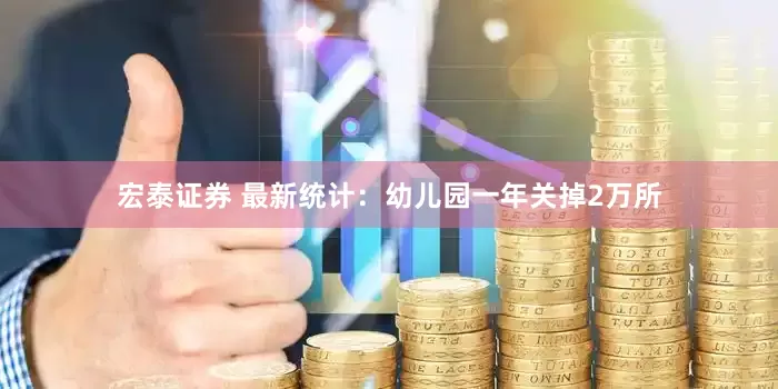 宏泰证券 最新统计：幼儿园一年关掉2万所