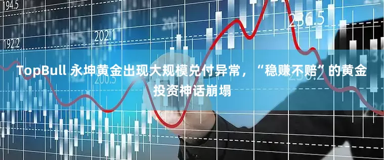 TopBull 永坤黄金出现大规模兑付异常，“稳赚不赔”的黄金投资神话崩塌