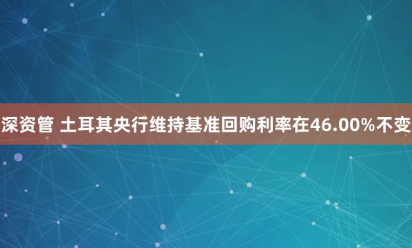 深资管 土耳其央行维持基准回购利率在46.00%不变