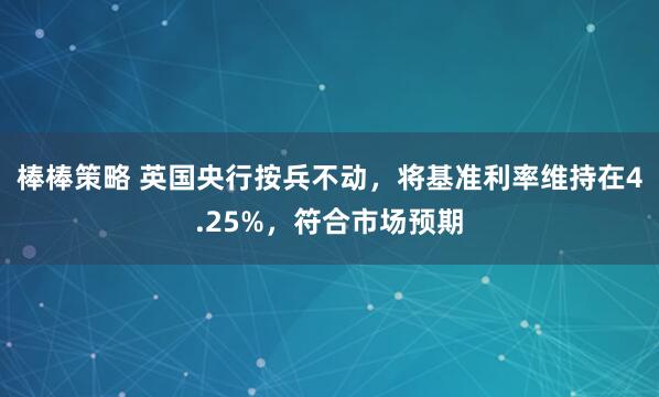 棒棒策略 英国央行按兵不动，将基准利率维持在4.25%，符合市场预期