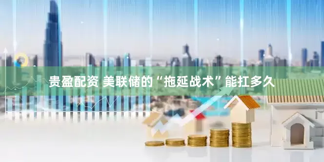贵盈配资 美联储的“拖延战术”能扛多久