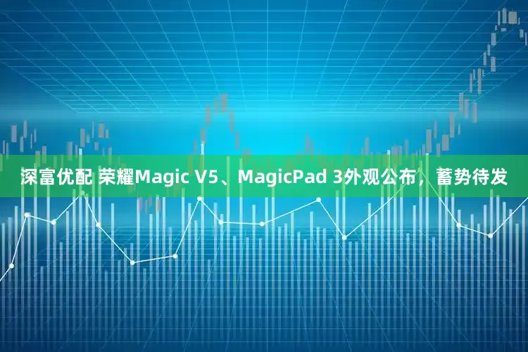 深富优配 荣耀Magic V5、MagicPad 3外观公布，蓄势待发