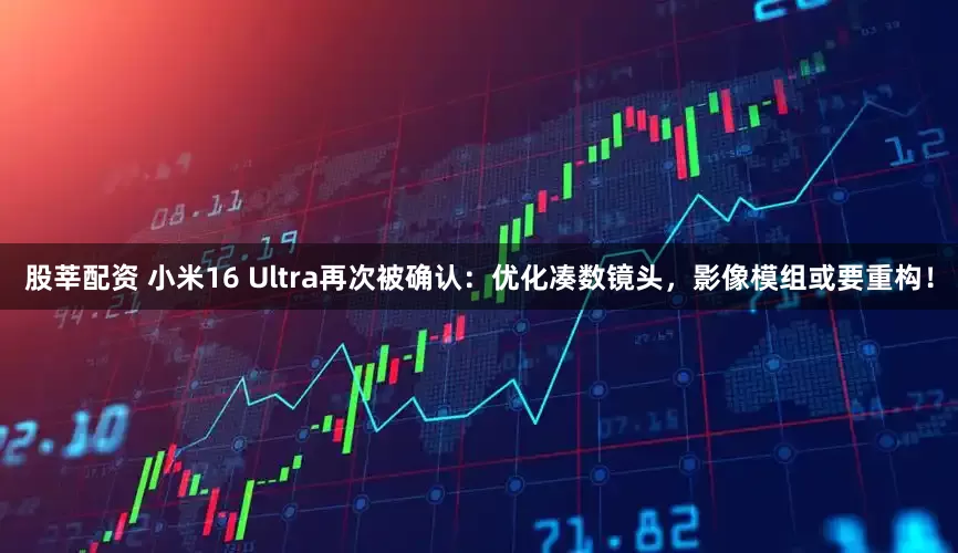 股莘配资 小米16 Ultra再次被确认：优化凑数镜头，影像模组或要重构！