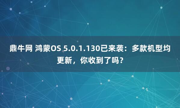 鼎牛网 鸿蒙OS 5.0.1.130已来袭：多款机型均更新，你收到了吗？