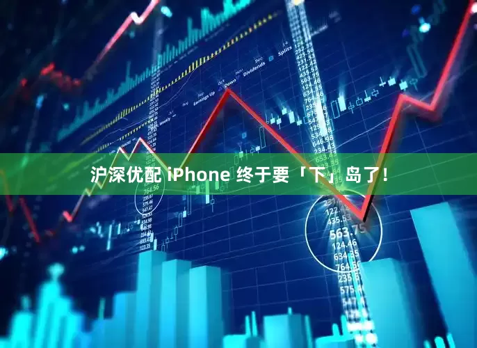 沪深优配 iPhone 终于要「下」岛了！