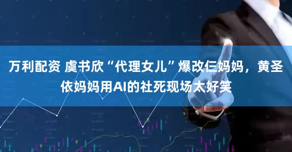 万利配资 虞书欣“代理女儿”爆改仨妈妈，黄圣依妈妈用AI的社死现场太好笑