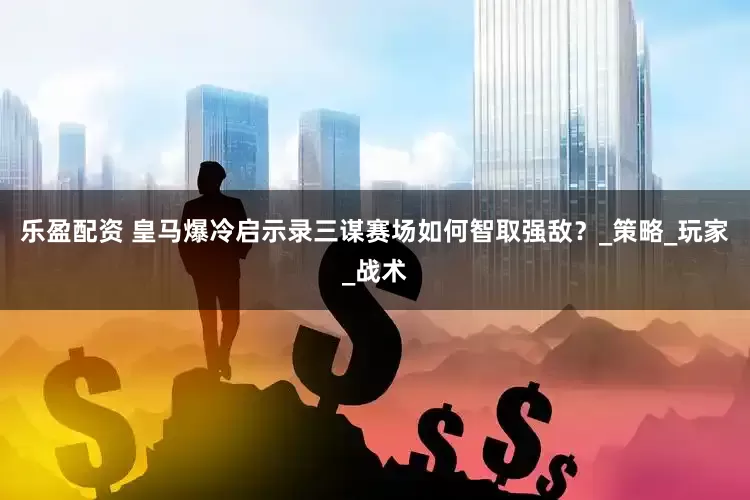 乐盈配资 皇马爆冷启示录三谋赛场如何智取强敌？_策略_玩家_战术