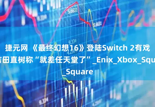 捷元网 《最终幻想16》登陆Switch 2有戏？吉田直树称“就差任天堂了”_Enix_Xbox_Square