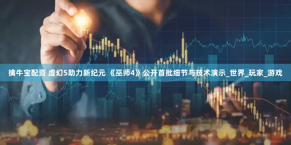 擒牛宝配资 虚幻5助力新纪元 《巫师4》公开首批细节与技术演示_世界_玩家_游戏