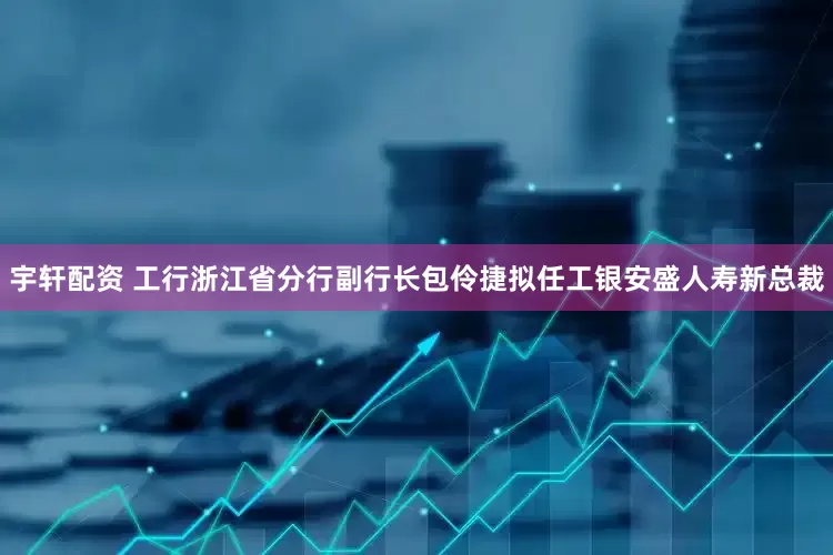 宇轩配资 工行浙江省分行副行长包伶捷拟任工银安盛人寿新总裁