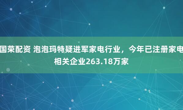 国荣配资 泡泡玛特疑进军家电行业，今年已注册家电相关企业263.18万家