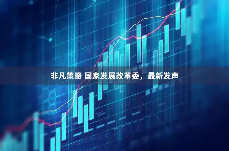 非凡策略 国家发展改革委，最新发声