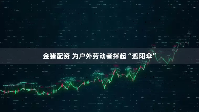 金猪配资 为户外劳动者撑起“遮阳伞”