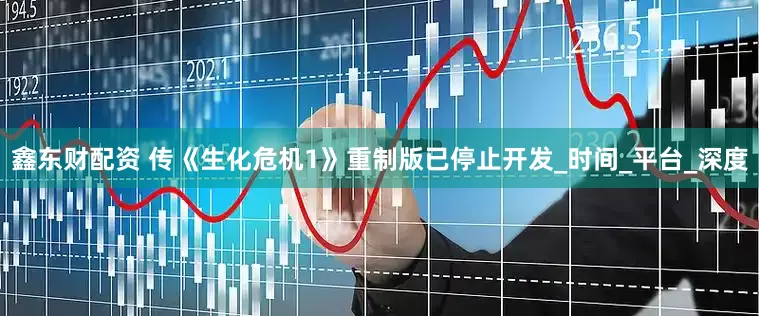 鑫东财配资 传《生化危机1》重制版已停止开发_时间_平台_深度