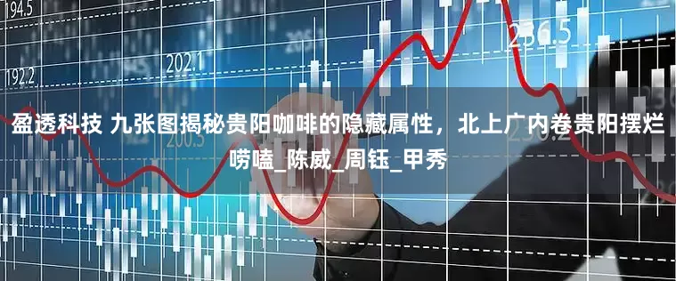 盈透科技 九张图揭秘贵阳咖啡的隐藏属性，北上广内卷贵阳摆烂唠嗑_陈威_周钰_甲秀