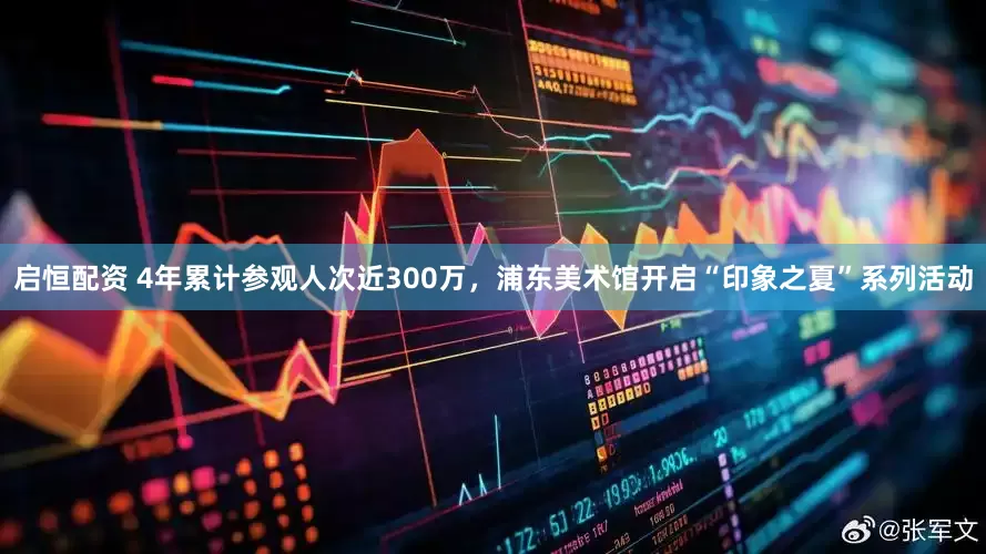 启恒配资 4年累计参观人次近300万，浦东美术馆开启“印象之夏”系列活动
