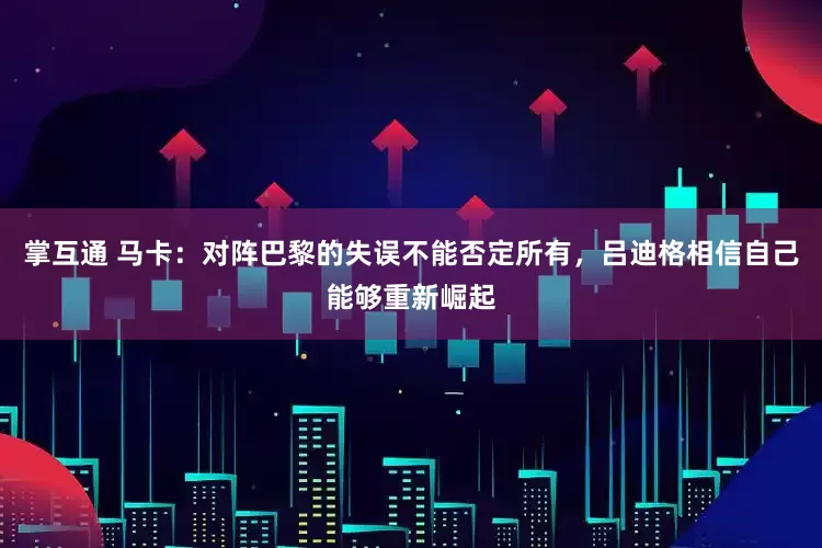 掌互通 马卡：对阵巴黎的失误不能否定所有，吕迪格相信自己能够重新崛起