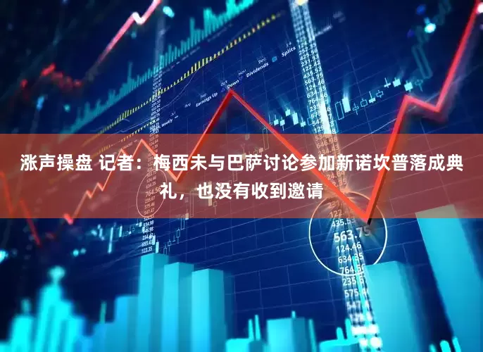 涨声操盘 记者：梅西未与巴萨讨论参加新诺坎普落成典礼，也没有收到邀请