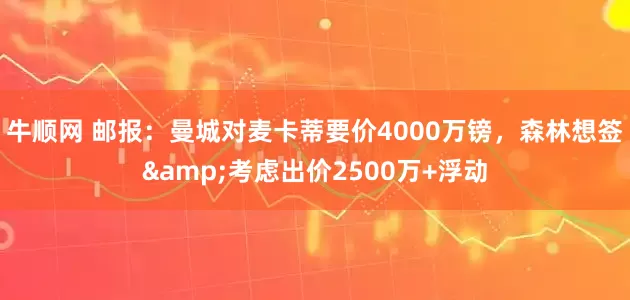 牛顺网 邮报：曼城对麦卡蒂要价4000万镑，森林想签&考虑出价2500万+浮动