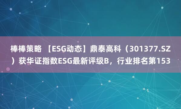 棒棒策略 【ESG动态】鼎泰高科（301377.SZ）获华证指数ESG最新评级B，行业排名第153