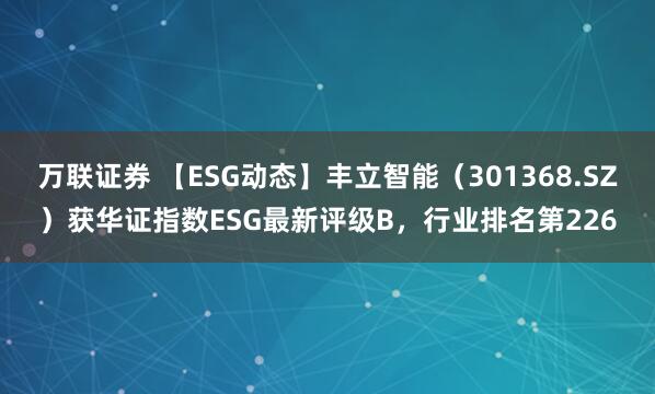 万联证券 【ESG动态】丰立智能（301368.SZ）获华证指数ESG最新评级B，行业排名第226