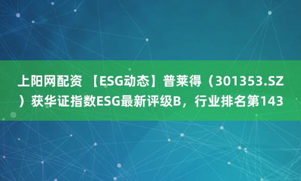 上阳网配资 【ESG动态】普莱得（301353.SZ）获华证指数ESG最新评级B，行业排名第143