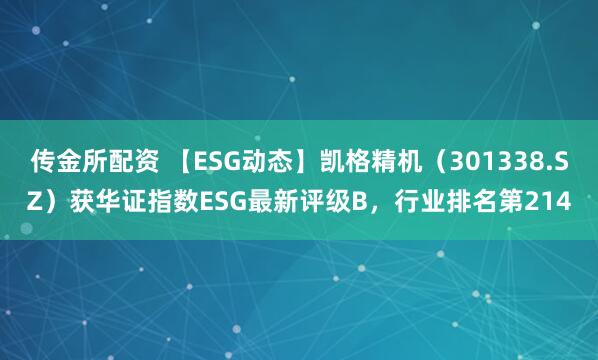 传金所配资 【ESG动态】凯格精机（301338.SZ）获华证指数ESG最新评级B，行业排名第214