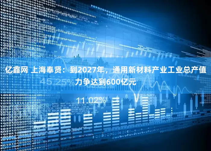 亿鑫网 上海奉贤：到2027年，通用新材料产业工业总产值力争达到600亿元