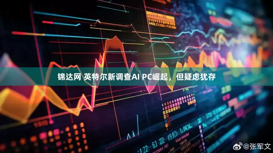 锦达网 英特尔新调查AI PC崛起，但疑虑犹存