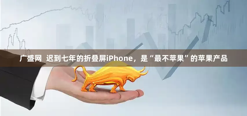 广盛网  迟到七年的折叠屏iPhone，是“最不苹果”的苹果产品