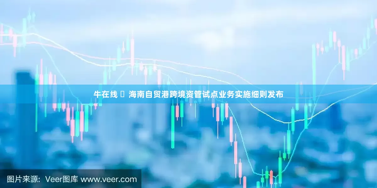 牛在线 ​海南自贸港跨境资管试点业务实施细则发布