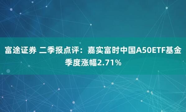 富途证券 二季报点评：嘉实富时中国A50ETF基金季度涨幅2.71%