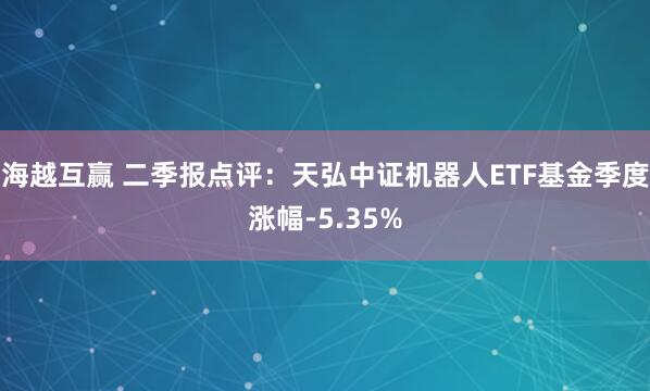 海越互赢 二季报点评：天弘中证机器人ETF基金季度涨幅-5.35%