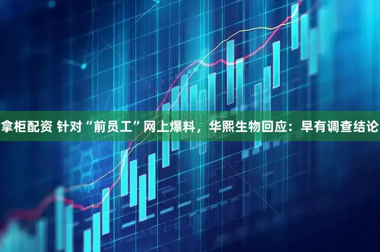 拿柜配资 针对“前员工”网上爆料，华熙生物回应：早有调查结论