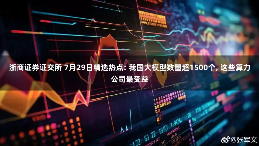 浙商证券证交所 7月29日精选热点: 我国大模型数量超1500个, 这些算力公司最受益