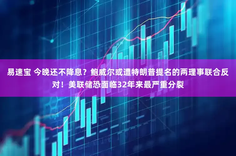 易速宝 今晚还不降息？鲍威尔或遭特朗普提名的两理事联合反对！美联储恐面临32年来最严重分裂