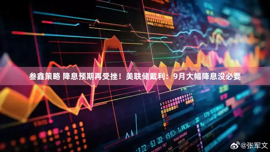 叁鑫策略 降息预期再受挫！美联储戴利：9月大幅降息没必要