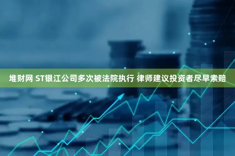 堆财网 ST银江公司多次被法院执行 律师建议投资者尽早索赔