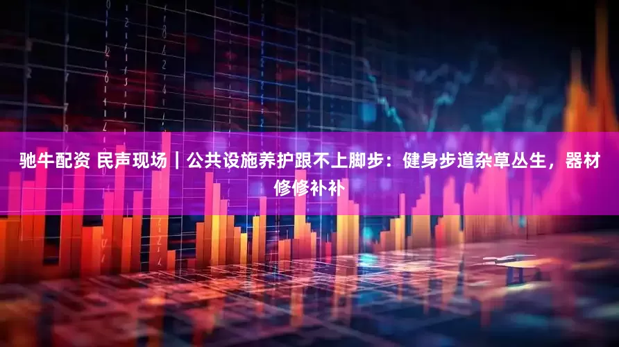 驰牛配资 民声现场｜公共设施养护跟不上脚步：健身步道杂草丛生，器材修修补补