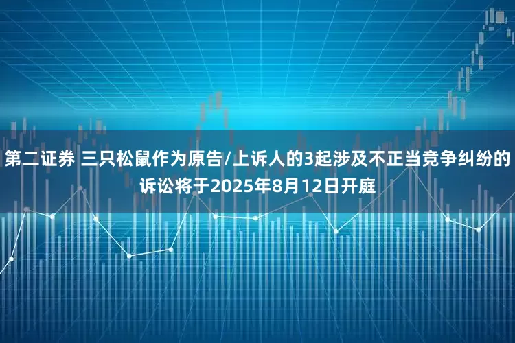 第二证券 三只松鼠作为原告/上诉人的3起涉及不正当竞争纠纷的诉讼将于2025年8月12日开庭
