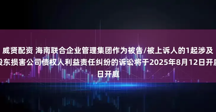 威贤配资 海南联合企业管理集团作为被告/被上诉人的1起涉及股东损害公司债权人利益责任纠纷的诉讼将于2025年8月12日开庭