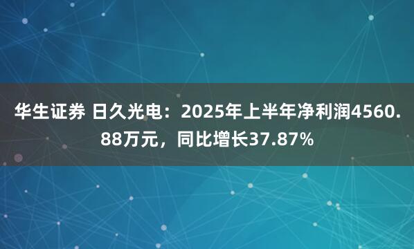 华生证券 日久光电：2025年上半年净利润4560.88万元，同比增长37.87%