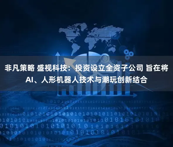 非凡策略 盛视科技：投资设立全资子公司 旨在将AI、人形机器人技术与潮玩创新结合