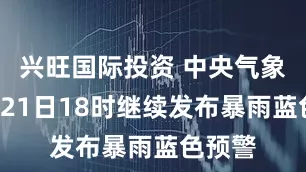 兴旺国际投资 中央气象台8月21日18时继续发布暴雨蓝色预警
