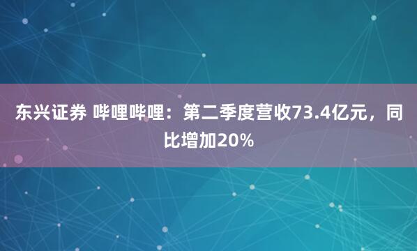 东兴证券 哔哩哔哩：第二季度营收73.4亿元，同比增加20%