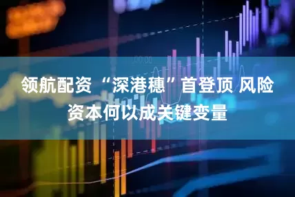 领航配资 “深港穗”首登顶 风险资本何以成关键变量