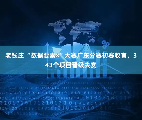 老钱庄 “数据要素×”大赛广东分赛初赛收官，343个项目晋级决赛