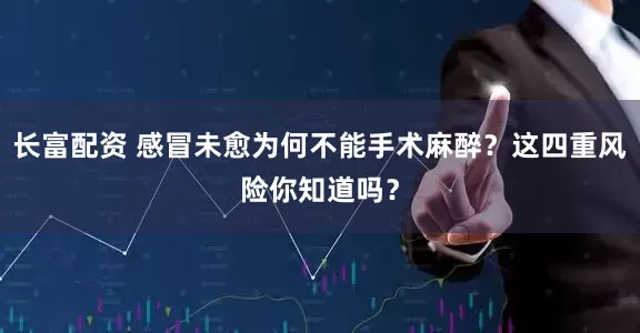 长富配资 感冒未愈为何不能手术麻醉？这四重风险你知道吗？
