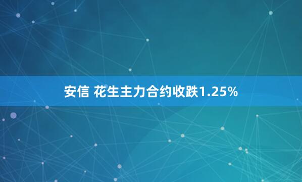 安信 花生主力合约收跌1.25%