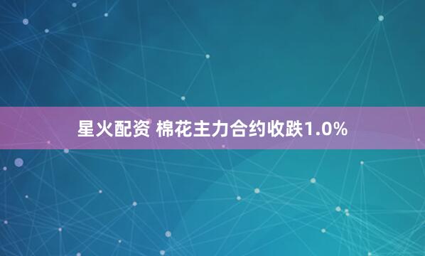 星火配资 棉花主力合约收跌1.0%